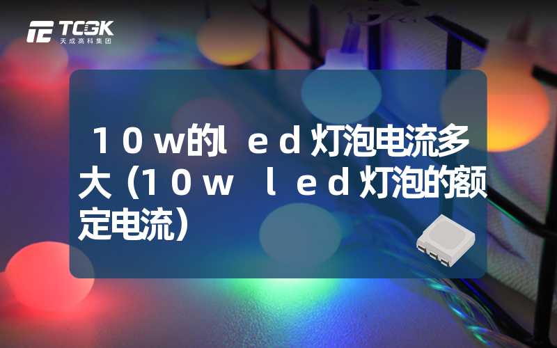 10w的led灯泡电流多大（10w led灯泡的额定电流）